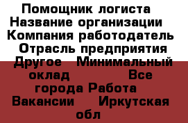 Помощник логиста › Название организации ­ Компания-работодатель › Отрасль предприятия ­ Другое › Минимальный оклад ­ 20 000 - Все города Работа » Вакансии   . Иркутская обл.